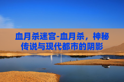 血月杀迷宫-血月杀，神秘传说与现代都市的阴影