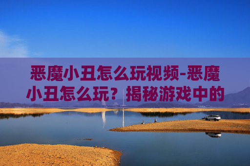 恶魔小丑怎么玩视频-恶魔小丑怎么玩?揭秘游戏中的隐藏技巧与策略 恶魔小丑怎么玩视频-恶魔小丑怎么玩?揭秘游戏中的隐藏技巧与策略