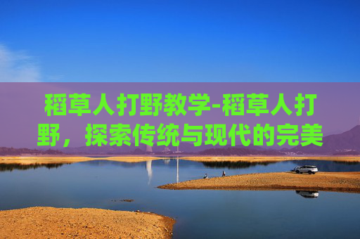 稻草人打野教学-稻草人打野，探索传统与现代的完美融合