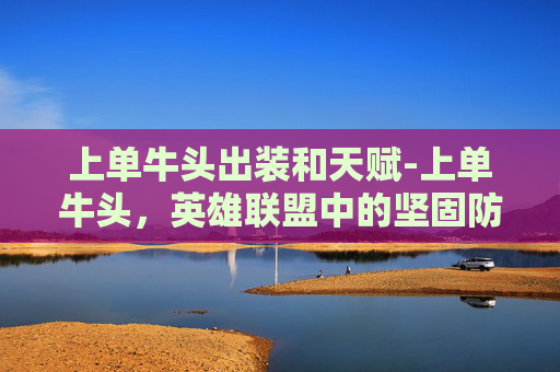 上单牛头出装和天赋-上单牛头，英雄联盟中的坚固防线