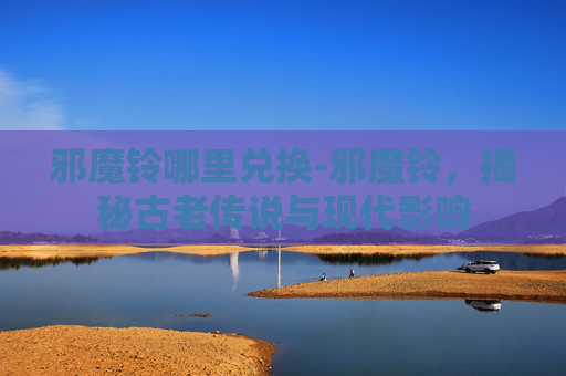 邪魔铃哪里兑换-邪魔铃，揭秘古老传说与现代影响