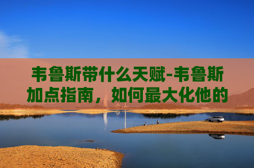 韦鲁斯带什么天赋-韦鲁斯加点指南,如何最大化他的潜力? 韦鲁斯带什么天赋-韦鲁斯加点指南,如何最大化他的潜力?
