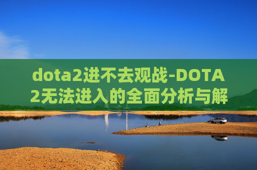 dota2进不去观战-DOTA2无法进入的全面分析与解决策略
