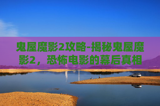 鬼屋魔影2攻略-揭秘鬼屋魔影2，恐怖电影的幕后真相