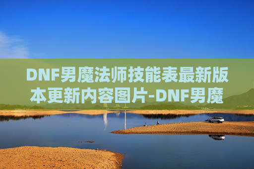 DNF男魔法师技能表最新版本更新内容图片-DNF男魔法师技能深度解析，掌握核心技能，提升战斗效率