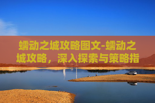 蠕动之城攻略图文-蠕动之城攻略，深入探索与策略指南