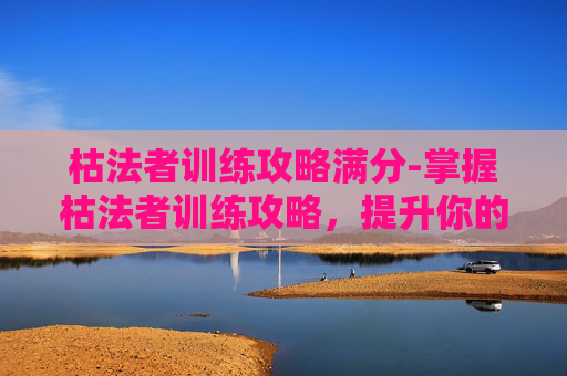 枯法者训练攻略满分-掌握枯法者训练攻略，提升你的游戏技能