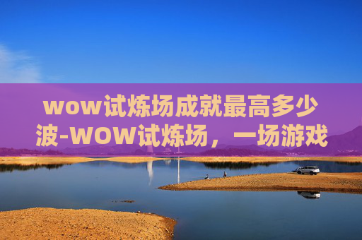wow试炼场成就最高多少波-WOW试炼场，一场游戏与现实交织的冒险