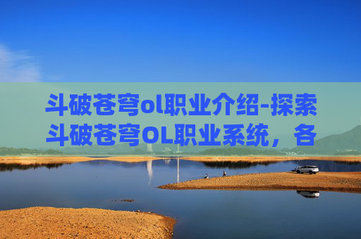 斗破苍穹ol职业介绍-探索斗破苍穹OL职业系统，各职业特色与战斗策略