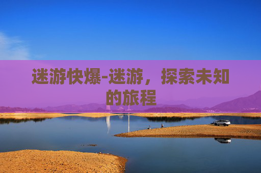 迷游快爆-迷游,探索未知的旅程 迷游快爆-迷游,探索未知的旅程