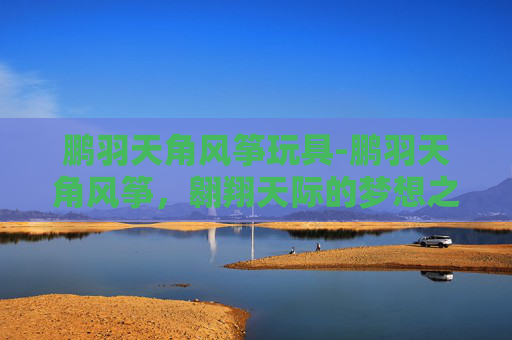 鹏羽天角风筝玩具-鹏羽天角风筝，翱翔天际的梦想之翼