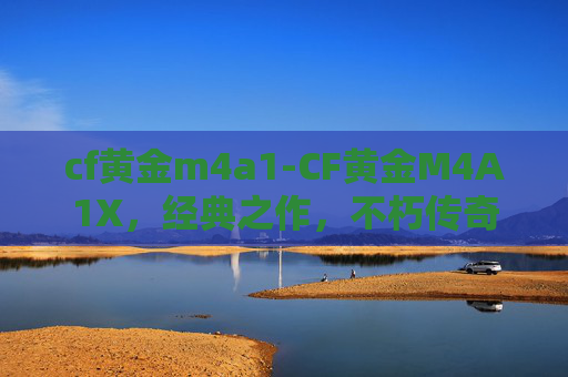 cf黄金m4a1-CF黄金M4A1X，经典之作，不朽传奇