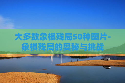 大多数象棋残局50种图片-象棋残局的奥秘与挑战
