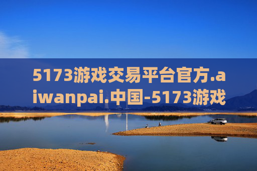 5173游戏交易平台官方.aiwanpai.中国-5173游戏交易平台官方，引领数字游戏交易新纪元