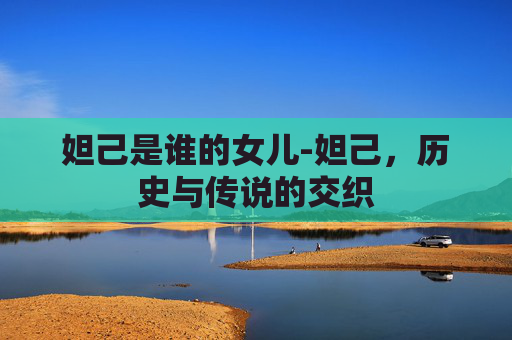 妲己是谁的女儿-妲己，历史与传说的交织