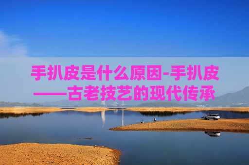 手扒皮是什么原因-手扒皮——古老技艺的现代传承