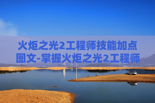 火炬之光2工程师技能加点图文-掌握火炬之光2工程师技能加点的艺术 火炬之光2工程师技能加点图文-掌握火炬之光2工程师技能加点的艺术