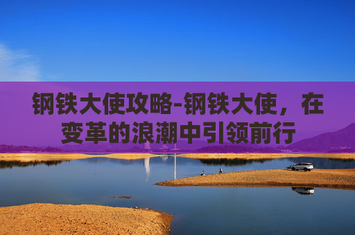 钢铁大使攻略-钢铁大使，在变革的浪潮中引领前行