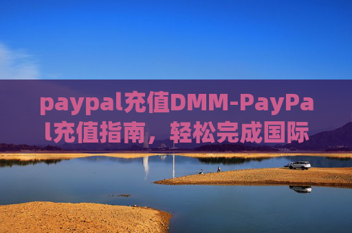paypal充值DMM-PayPal充值指南，轻松完成国际支付的秘诀