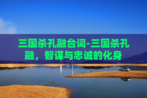 三国杀孔融台词-三国杀孔融,智谋与忠诚的化身 三国杀孔融台词-三国杀孔融,智谋与忠诚的化身