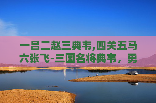 一吕二赵三典韦,四关五马六张飞-三国名将典韦，勇猛与忠诚的化身
