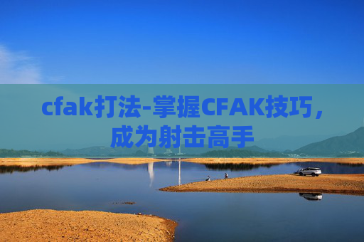 cfak打法-掌握CFAK技巧，成为射击高手