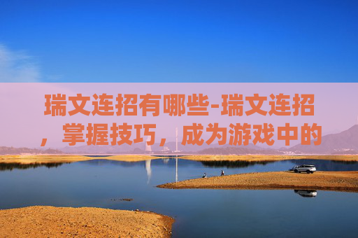 瑞文连招有哪些-瑞文连招，掌握技巧，成为游戏中的高手