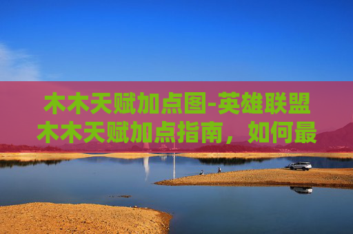 木木天赋加点图-英雄联盟木木天赋加点指南，如何最大化你的木木潜力？
