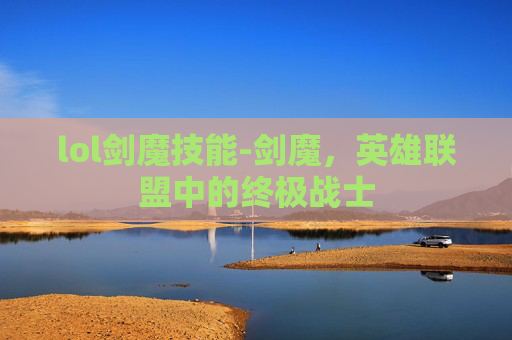 lol剑魔技能-剑魔，英雄联盟中的终极战士