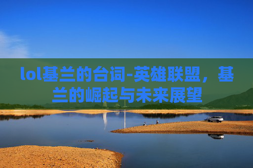 lol基兰的台词-英雄联盟，基兰的崛起与未来展望