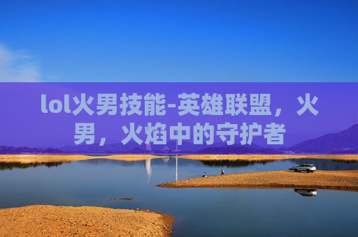 lol火男技能-英雄联盟，火男，火焰中的守护者