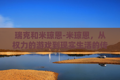 瑞克和米琼恩-米琼恩，从权力的游戏到现实生活的传奇人物