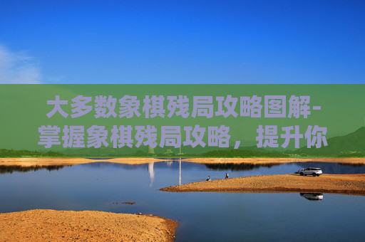 大多数象棋残局攻略图解-掌握象棋残局攻略,提升你的棋艺 大多数象棋残局攻略图解-掌握象棋残局攻略,提升你的棋艺