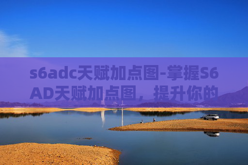 s6adc天赋加点图-掌握S6AD天赋加点图，提升你的游戏实力