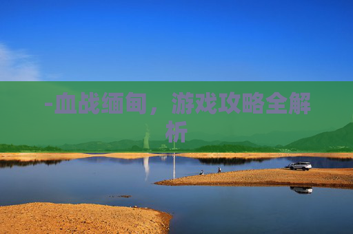 -血战缅甸，游戏攻略全解析