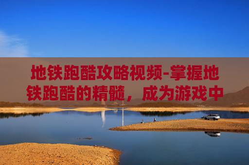 地铁跑酷攻略视频-掌握地铁跑酷的精髓，成为游戏中的高手