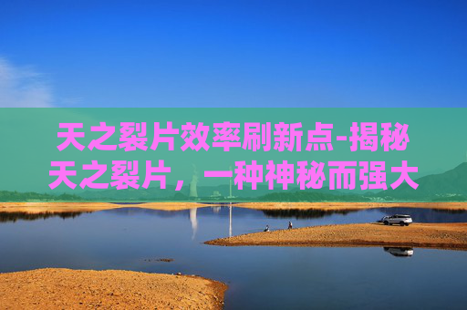 天之裂片效率刷新点-揭秘天之裂片，一种神秘而强大的药物
