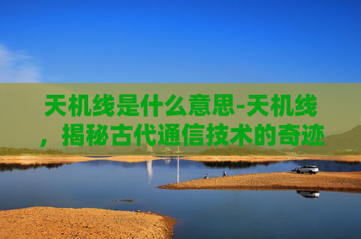 天机线是什么意思-天机线，揭秘古代通信技术的奇迹