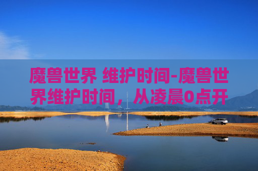 魔兽世界 维护时间-魔兽世界维护时间,从凌晨0点开始,持续到早上7点 魔兽世界 维护时间-魔兽世界维护时间,从凌晨0点开始,持续到早上7点