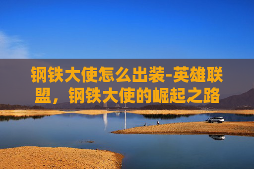 钢铁大使怎么出装-英雄联盟，钢铁大使的崛起之路