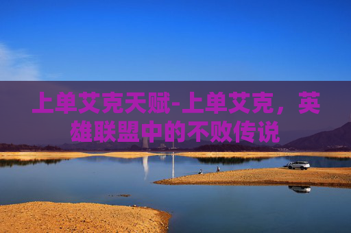 上单艾克天赋-上单艾克，英雄联盟中的不败传说