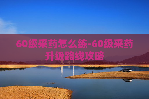 60级采药怎么练-60级采药升级路线攻略 60级采药怎么练-60级采药升级路线攻略