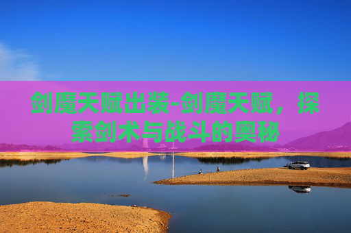 剑魔天赋出装-剑魔天赋，探索剑术与战斗的奥秘