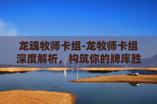 龙魂牧师卡组-龙牧师卡组深度解析，构筑你的牌库胜者