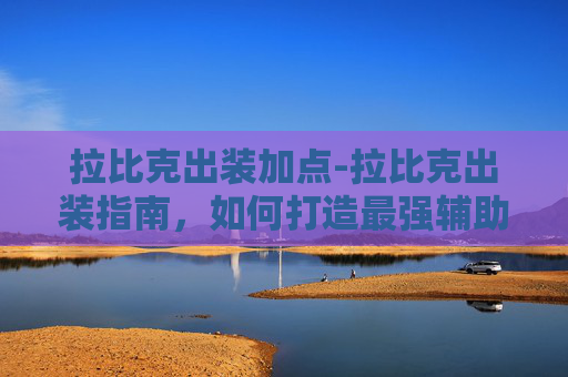 拉比克出装加点-拉比克出装指南,如何打造最强辅助英雄 拉比克出装加点-拉比克出装指南,如何打造最强辅助英雄