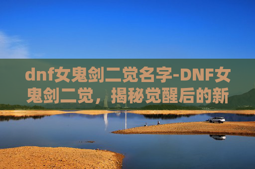dnf女鬼剑二觉名字-DNF女鬼剑二觉,揭秘觉醒后的新境界与挑战 dnf女鬼剑二觉名字-DNF女鬼剑二觉,揭秘觉醒后的新境界与挑战