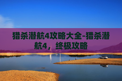 猎杀潜航4攻略大全-猎杀潜航4，终极攻略
