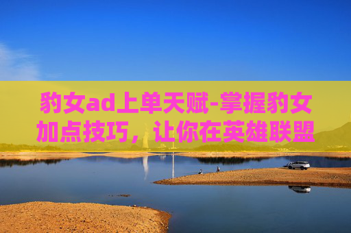 豹女ad上单天赋-掌握豹女加点技巧，让你在英雄联盟中如虎添翼
