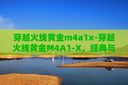 穿越火线黄金m4a1x-穿越火线黄金M4A1-X，经典与现代的完美融合