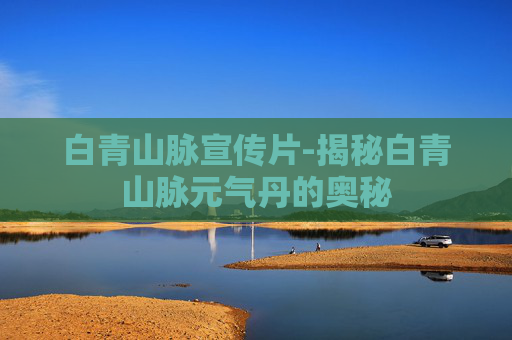 白青山脉宣传片-揭秘白青山脉元气丹的奥秘